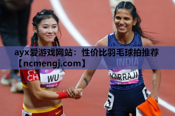 ayx爱游戏网站：性价比羽毛球拍推荐