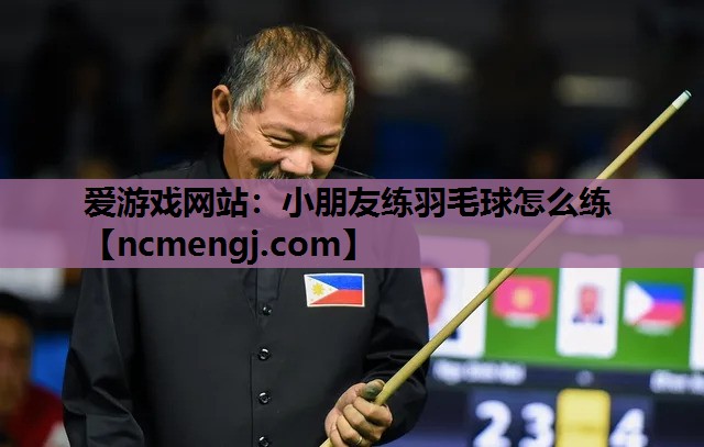 爱游戏网站：小朋友练羽毛球怎么练