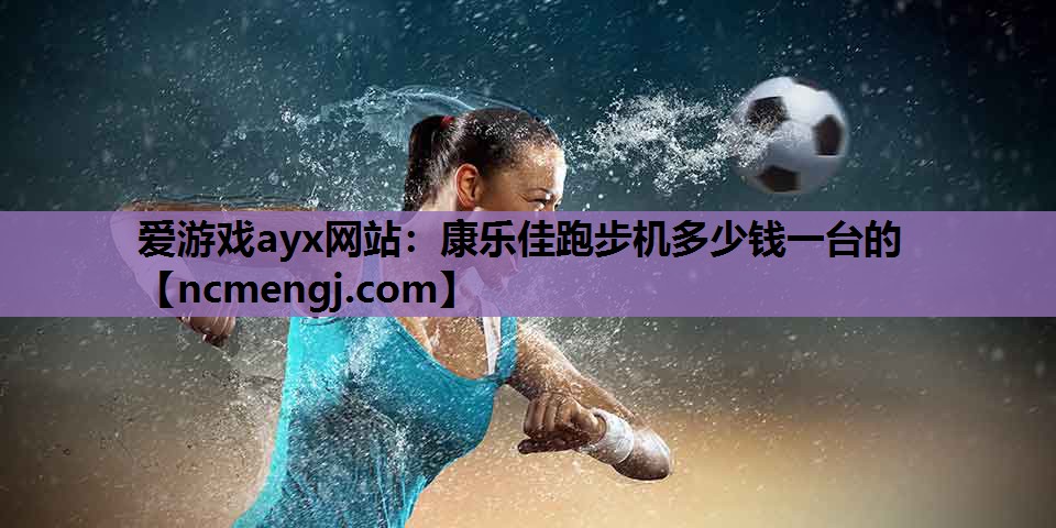 爱游戏ayx网站：康乐佳跑步机多少钱一台的