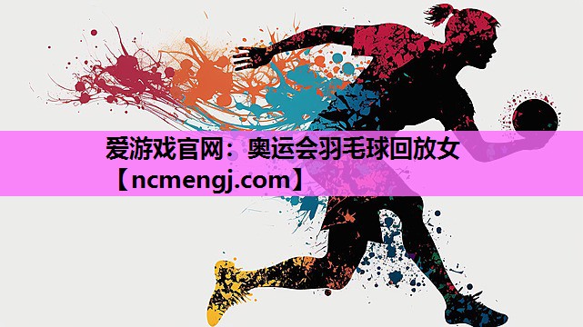 爱游戏官网：奥运会羽毛球回放女