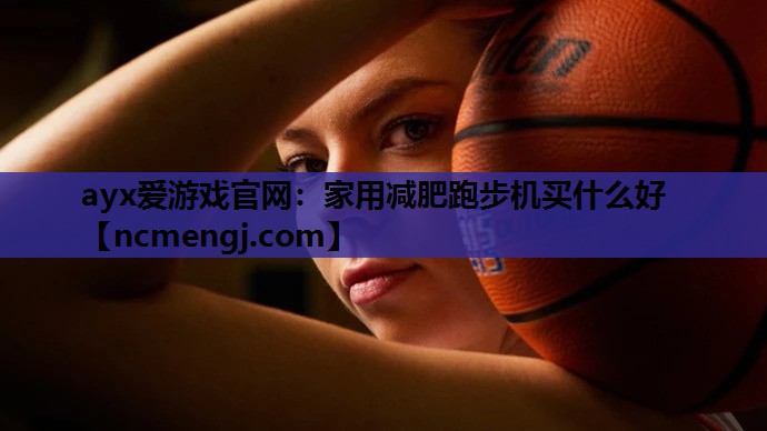 ayx爱游戏官网：家用减肥跑步机买什么好