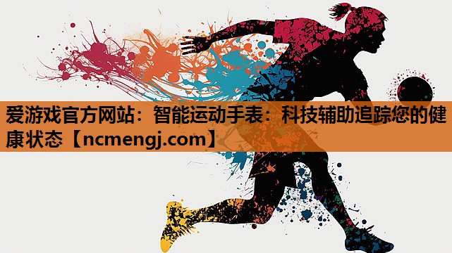 爱游戏官方网站：智能运动手表：科技辅助追踪您的健康状态