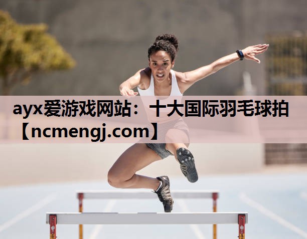 ayx爱游戏网站：十大国际羽毛球拍