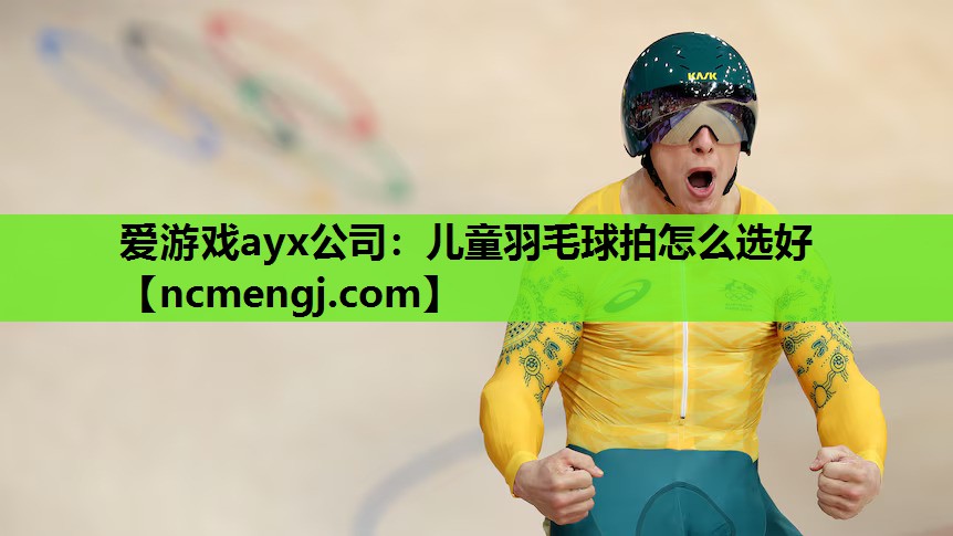 爱游戏ayx公司：儿童羽毛球拍怎么选好
