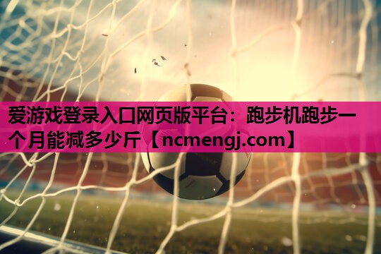 爱游戏登录入口网页版平台：跑步机跑步一个月能减多少斤