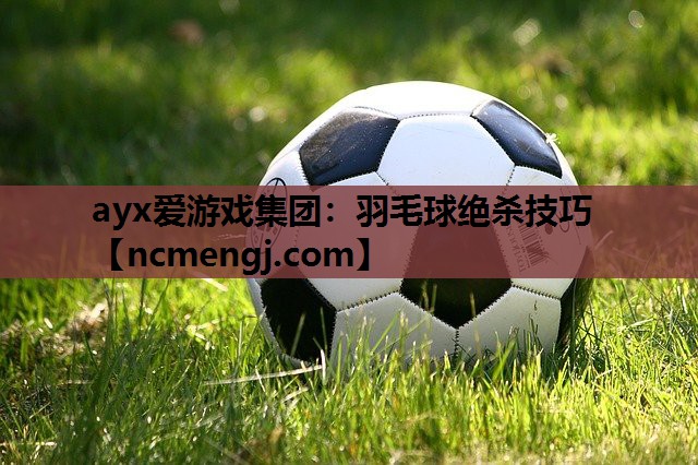 ayx爱游戏集团：羽毛球绝杀技巧
