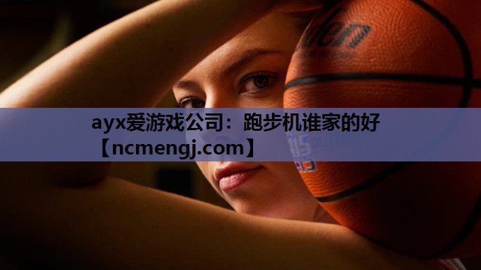 ayx爱游戏公司：跑步机谁家的好