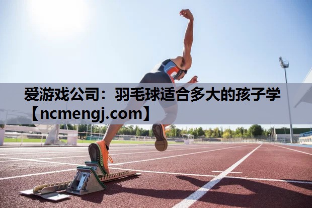 爱游戏公司：羽毛球适合多大的孩子学