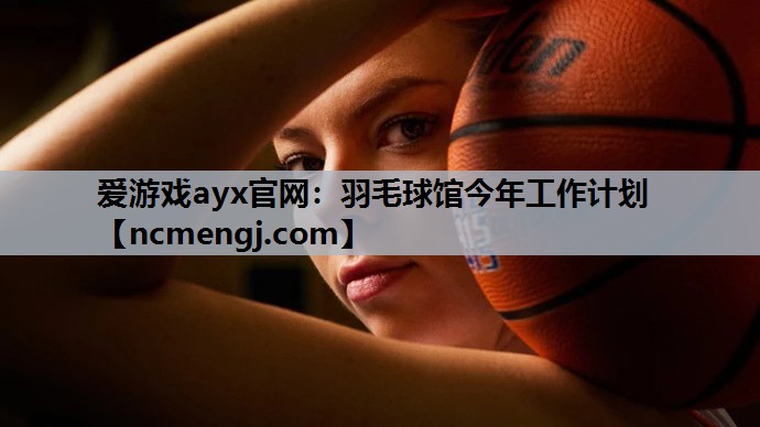 爱游戏ayx官网：羽毛球馆今年工作计划