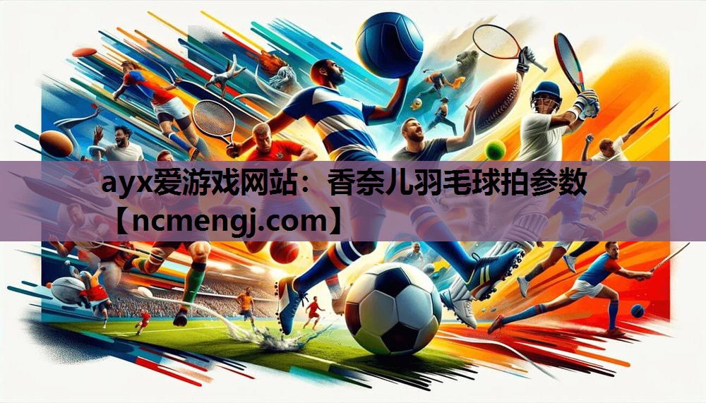 ayx爱游戏网站：香奈儿羽毛球拍参数