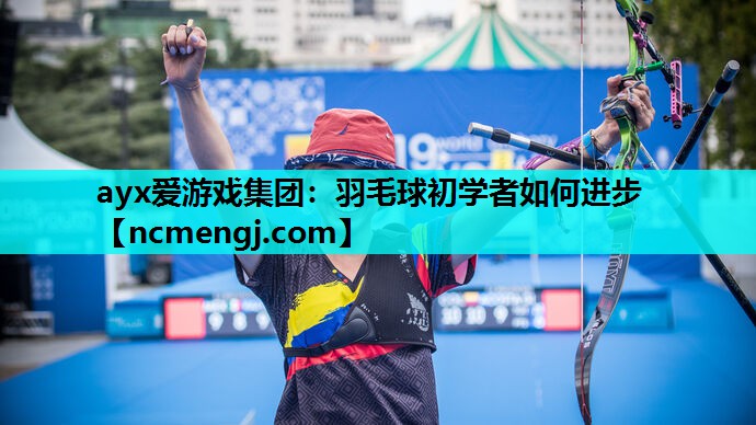 ayx爱游戏集团：羽毛球初学者如何进步