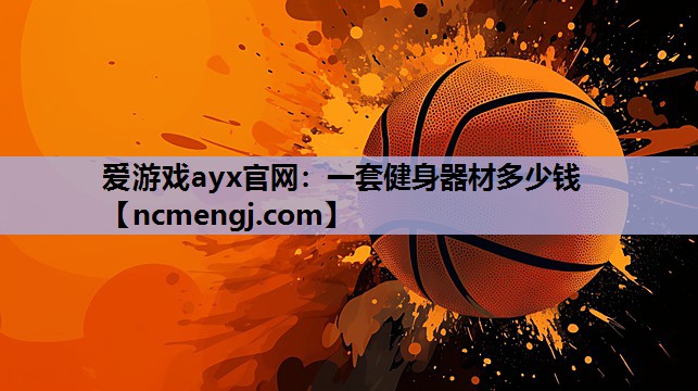 爱游戏ayx官网：一套健身器材多少钱