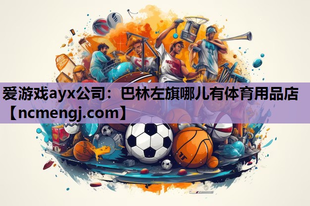 爱游戏ayx公司：巴林左旗哪儿有体育用品店