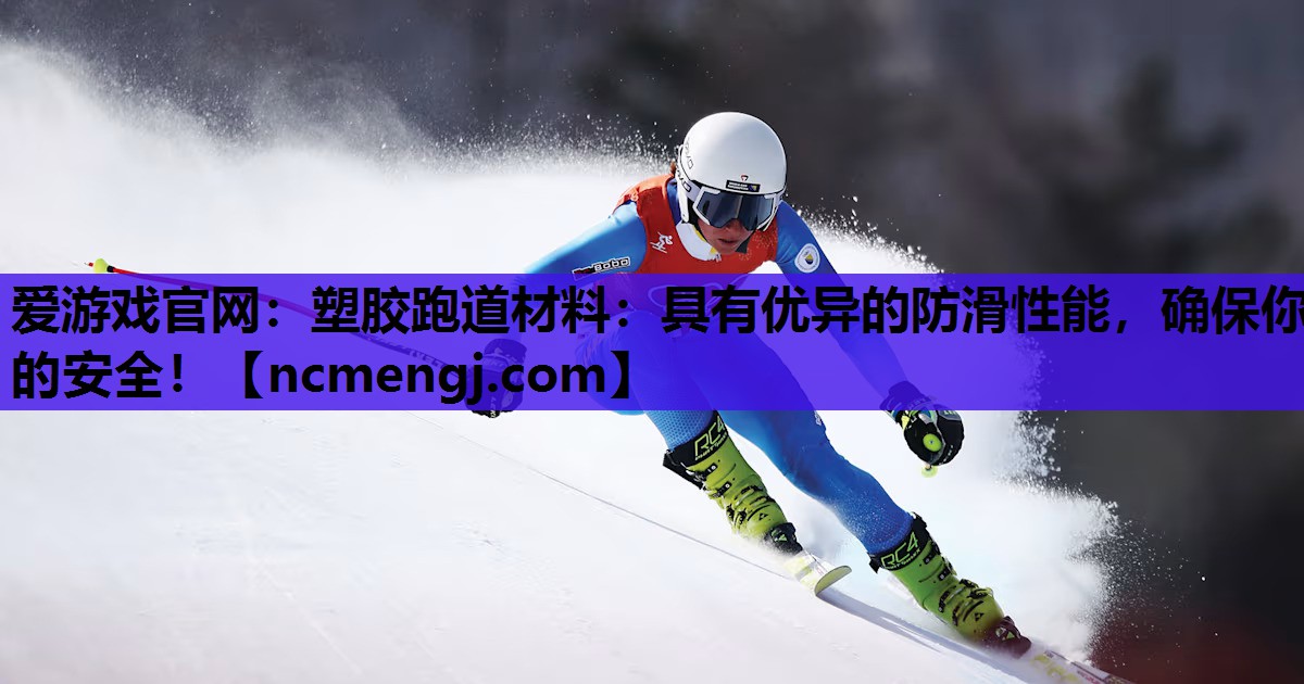 爱游戏官网：塑胶跑道材料：具有优异的防滑性能，确保你的安全！