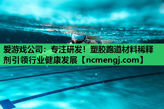 爱游戏公司：专注研发！塑胶跑道材料稀释剂引领行业健康发展