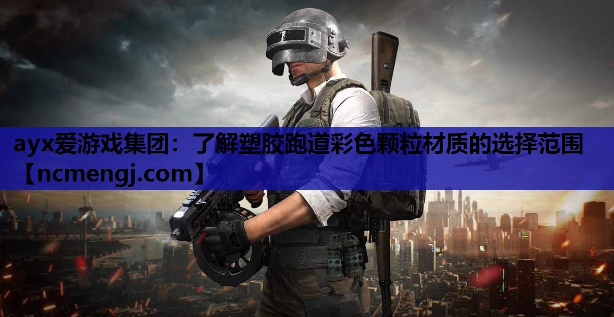 ayx爱游戏集团：了解塑胶跑道彩色颗粒材质的选择范围