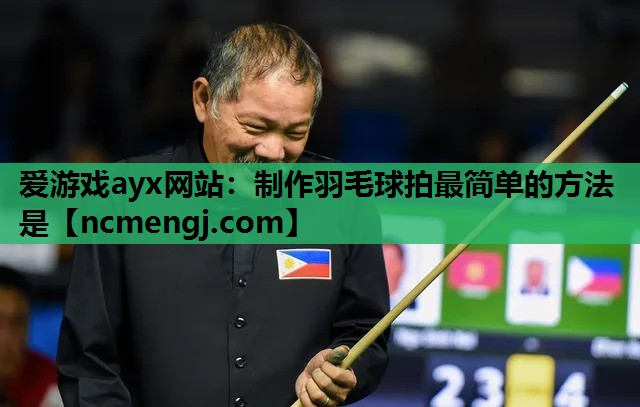 爱游戏ayx网站：制作羽毛球拍最简单的方法是