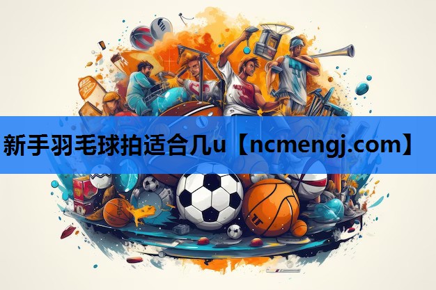 新手羽毛球拍适合几u