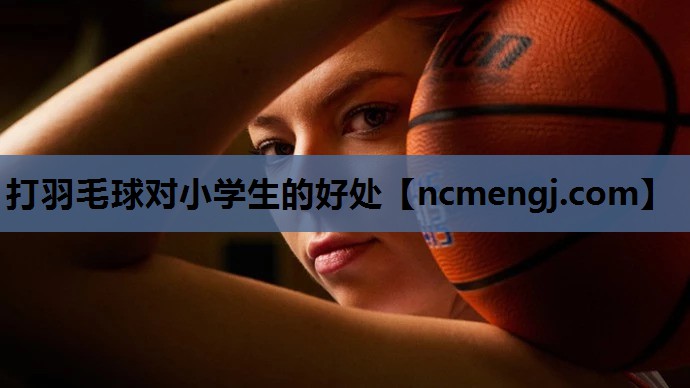 打羽毛球对小学生的好处