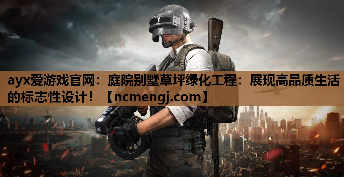 ayx爱游戏官网：庭院别墅草坪绿化工程：展现高品质生活的标志性设计！