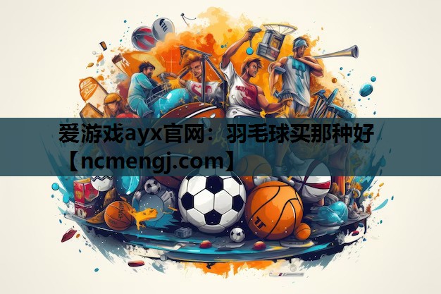 爱游戏ayx官网：羽毛球买那种好
