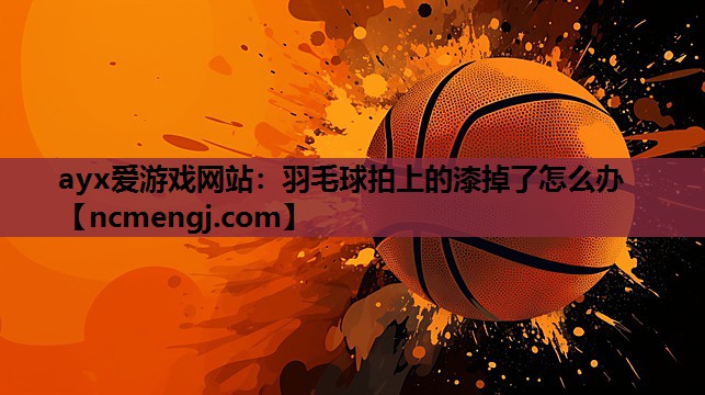 ayx爱游戏网站：羽毛球拍上的漆掉了怎么办