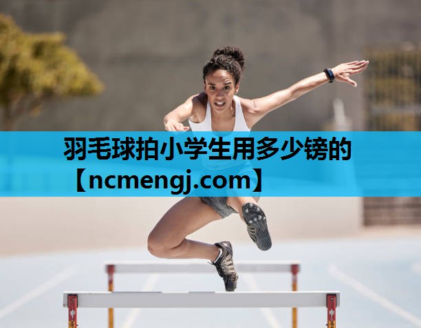 羽毛球拍小学生用多少镑的