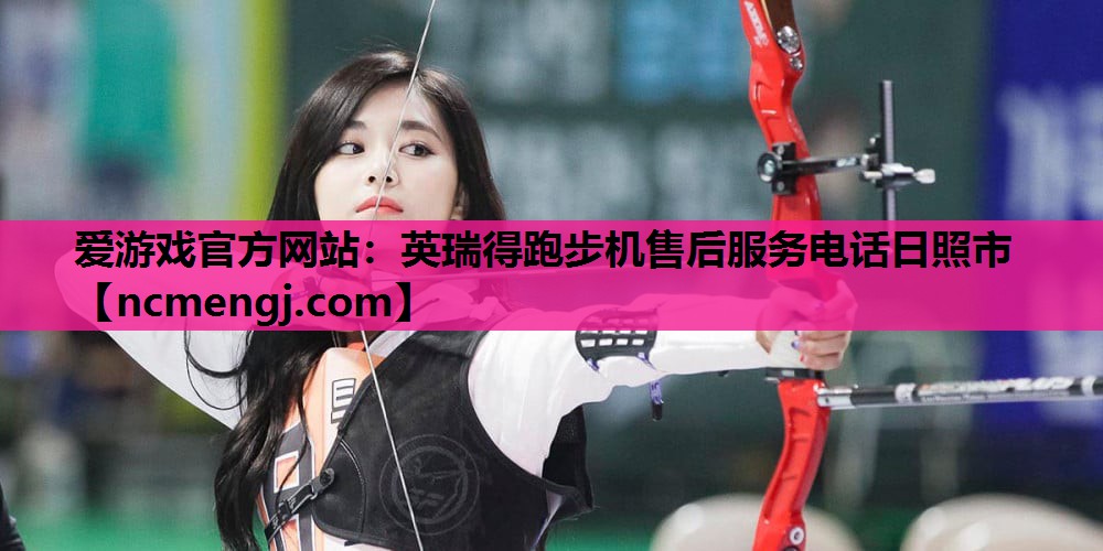 爱游戏官方网站：英瑞得跑步机售后服务电话日照市