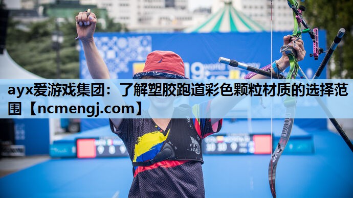 ayx爱游戏集团：了解塑胶跑道彩色颗粒材质的选择范围
