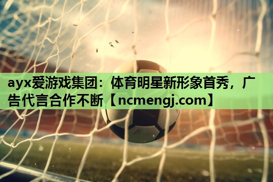 体育明星新形象首秀，广告代言合作不断