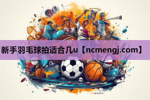 新手羽毛球拍适合几u