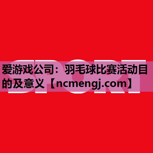 羽毛球比赛活动目的及意义