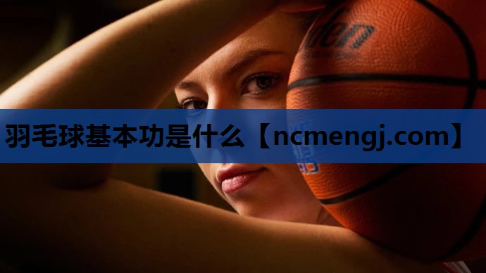 羽毛球基本功是什么